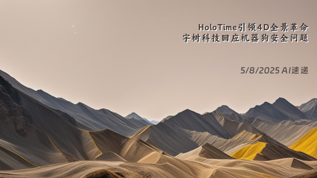5/8/2025 AI速递 | HoloTime引领4D全景革命，宇树科技回应机器狗安全问题